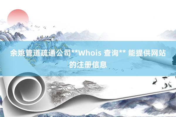 余姚管道疏通公司**Whois 查询** 能提供网站的注册信息
